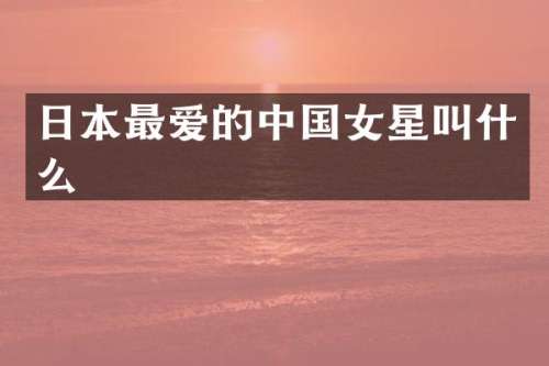 日本最爱的中国女星叫什么