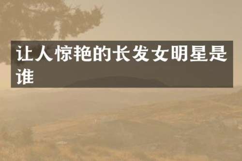 让人惊艳的长发女明星是谁