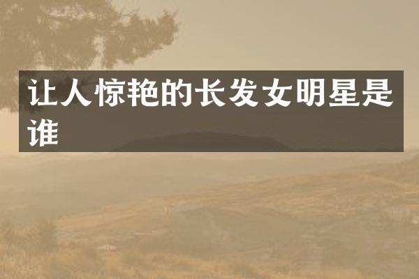 让人惊艳的长发女明星是谁