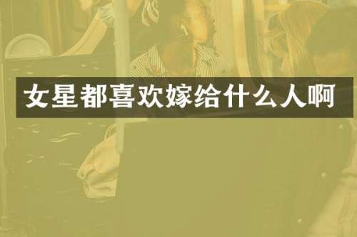女星都喜欢嫁给什么人啊
