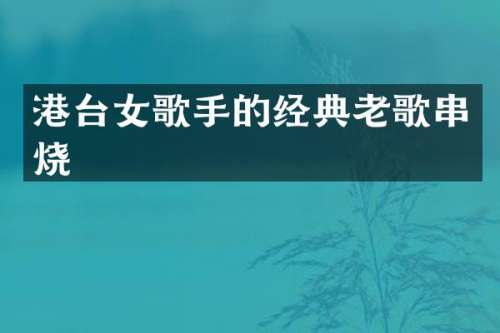 港台女歌手的经典老歌串烧