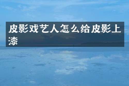皮影戏艺人怎么给皮影上漆