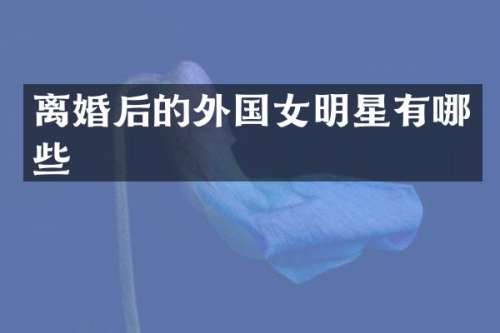 离婚后的外国女明星有哪些