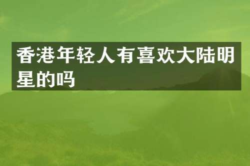 香港年轻人有喜欢大陆明星的吗
