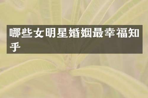 哪些女明星婚姻最幸福知乎