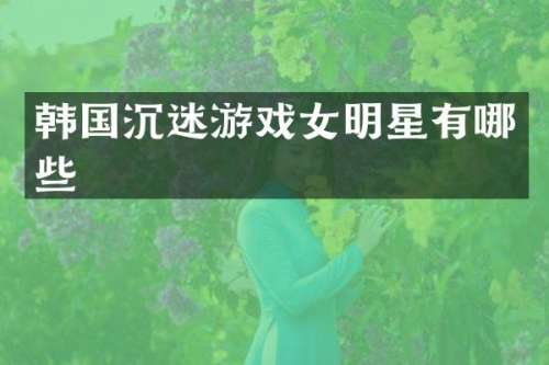 韩国沉迷游戏女明星有哪些