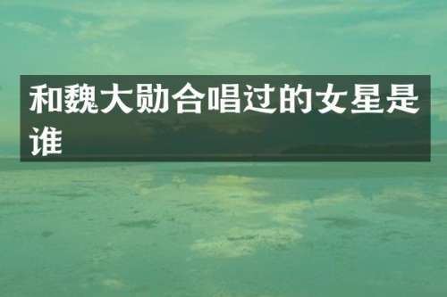 和魏大勋合唱过的女星是谁