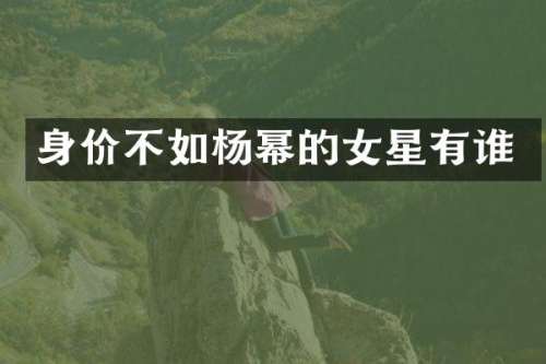 身价不如杨幂的女星有谁