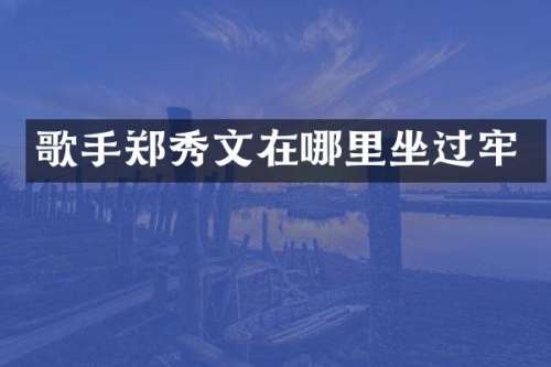 歌手郑秀文在哪里坐过牢