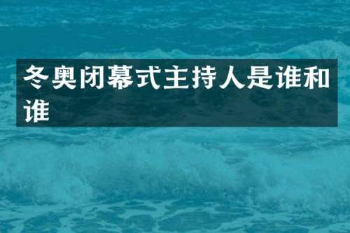 冬奥闭幕式主持人是谁和谁