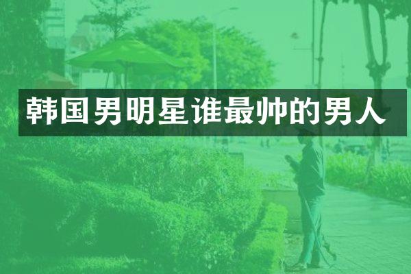 韩国男明星谁最帅的男人