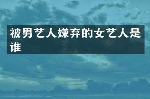 被男艺人嫌弃的女艺人是谁