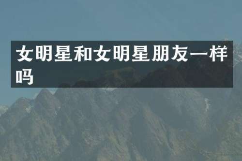 女明星和女明星朋友一样吗