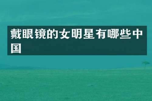 戴眼镜的女明星有哪些中国