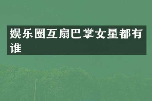 娱乐圈互扇巴掌女星都有谁