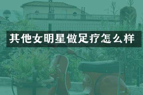 其他女明星做足疗怎么样
