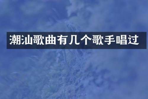 潮汕歌曲有几个歌手唱过