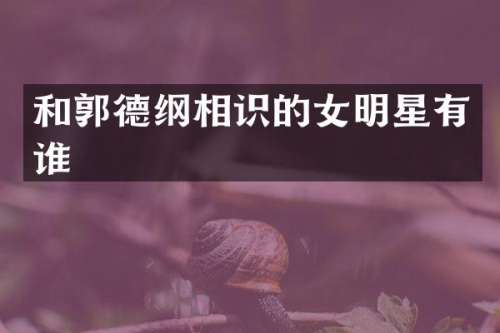 和郭德纲相识的女明星有谁