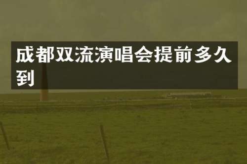 成都双流演唱会提前多久到