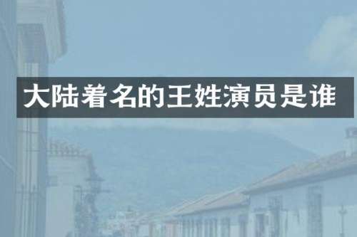 大陆着名的王姓演员是谁