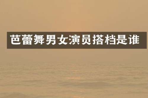 芭蕾舞男女演员搭档是谁