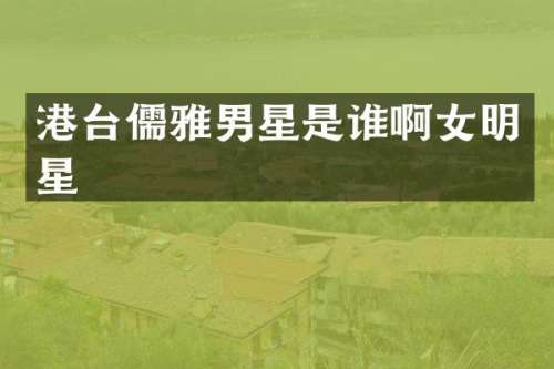 港台儒雅男星是谁啊女明星