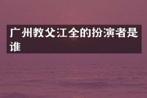 广州教父江全的扮演者是谁