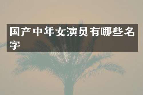 国产中年女演员有哪些名字