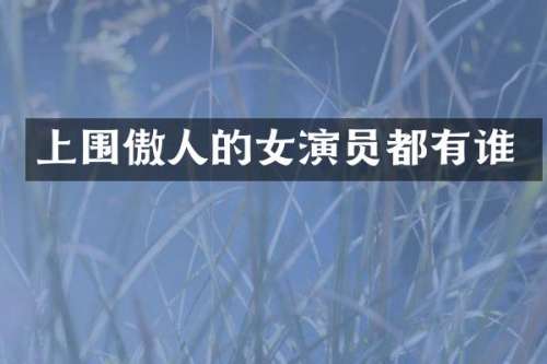 上围傲人的女演员都有谁