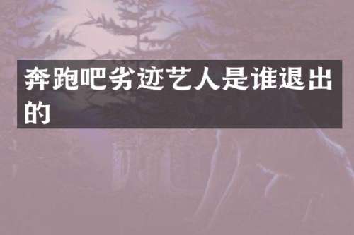 奔跑吧劣迹艺人是谁退出的