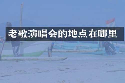 老歌演唱会的地点在哪里