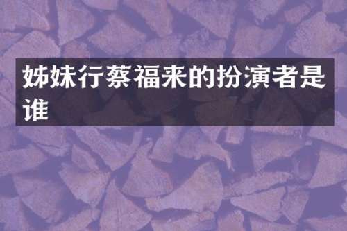 姊妹行蔡福来的扮演者是谁