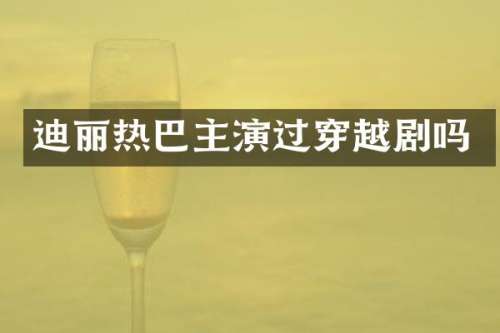 迪丽热巴主演过穿越剧吗