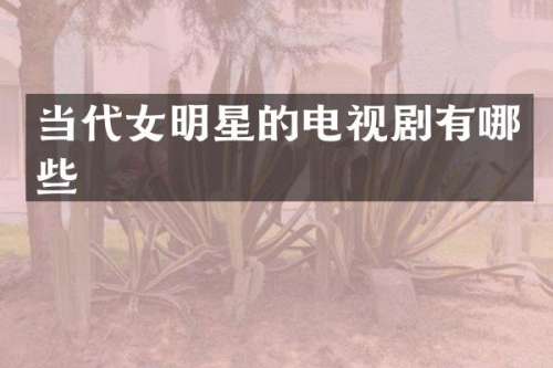 当代女明星的电视剧有哪些