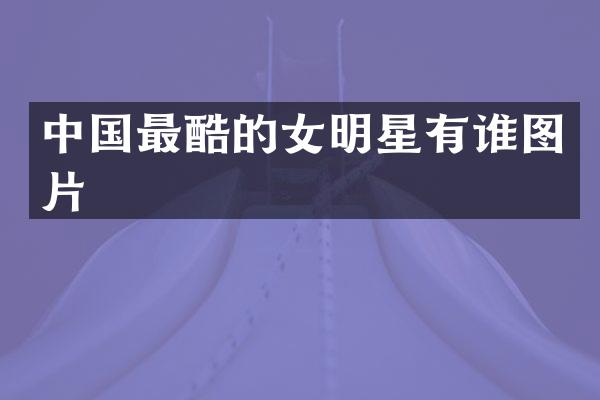 中国最酷的女明星有谁图片