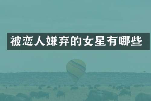 被恋人嫌弃的女星有哪些