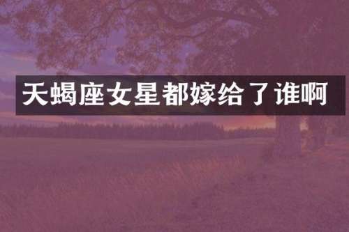 天蝎座女星都嫁给了谁啊