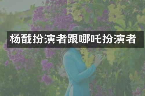 杨戬扮演者跟哪吒扮演者