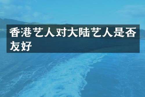 香港艺人对大陆艺人是否友好
