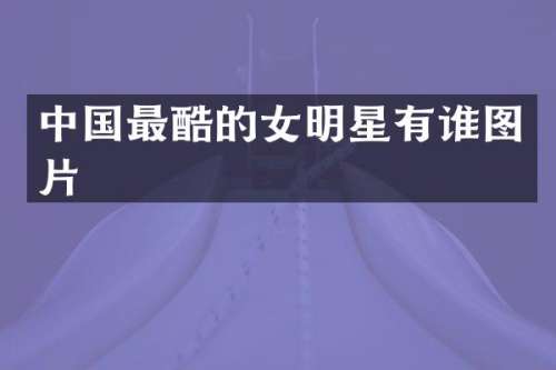 中国最酷的女明星有谁图片