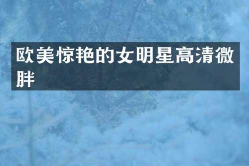 欧美惊艳的女明星高清微胖