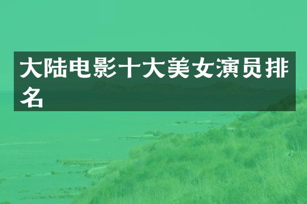 大陆电影十大演员排名