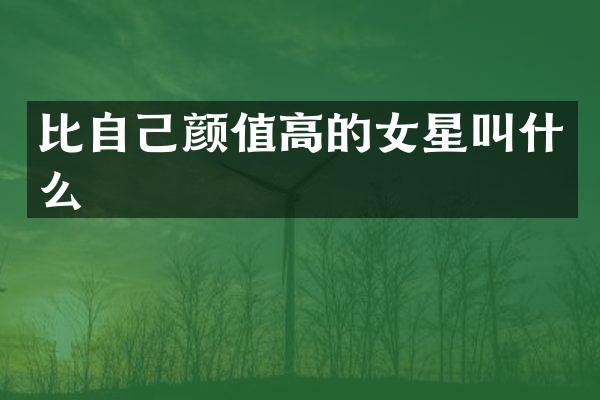 比自己颜值高的女星叫什么