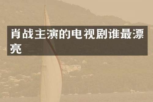 肖战主演的电视剧谁最漂亮