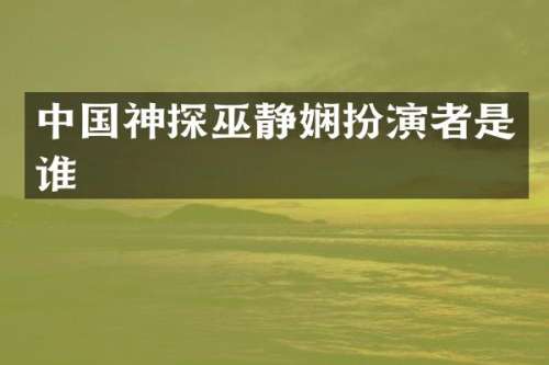 中国神探巫静娴扮演者是谁