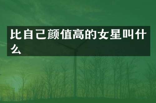 比自己颜值高的女星叫什么