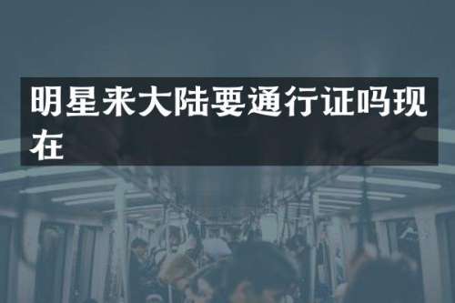 明星来大陆要通行证吗现在