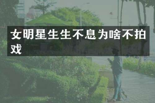 女明星生生不息为啥不拍戏