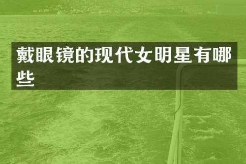 戴眼镜的现代女明星有哪些
