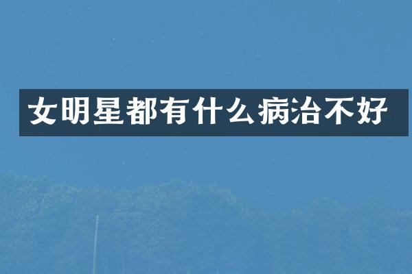女明星都有什么病治不好